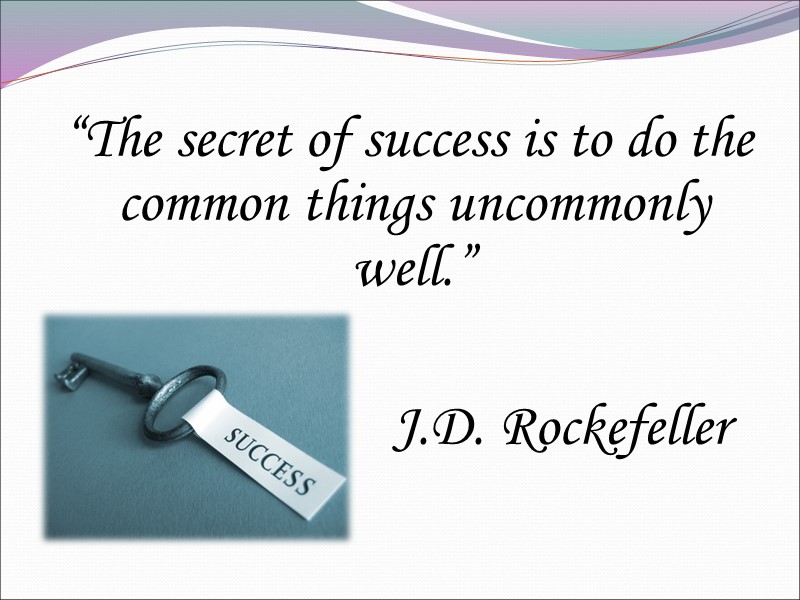 “The secret of success is to do the common things uncommonly well.”  